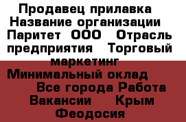 Продавец прилавка › Название организации ­ Паритет, ООО › Отрасль предприятия ­ Торговый маркетинг › Минимальный оклад ­ 28 000 - Все города Работа » Вакансии   . Крым,Феодосия